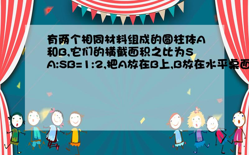 有两个相同材料组成的圆柱体A和B,它们的横截面积之比为SA:SB=1:2,把A放在B上,B放在水平桌面上,要使A对B的压