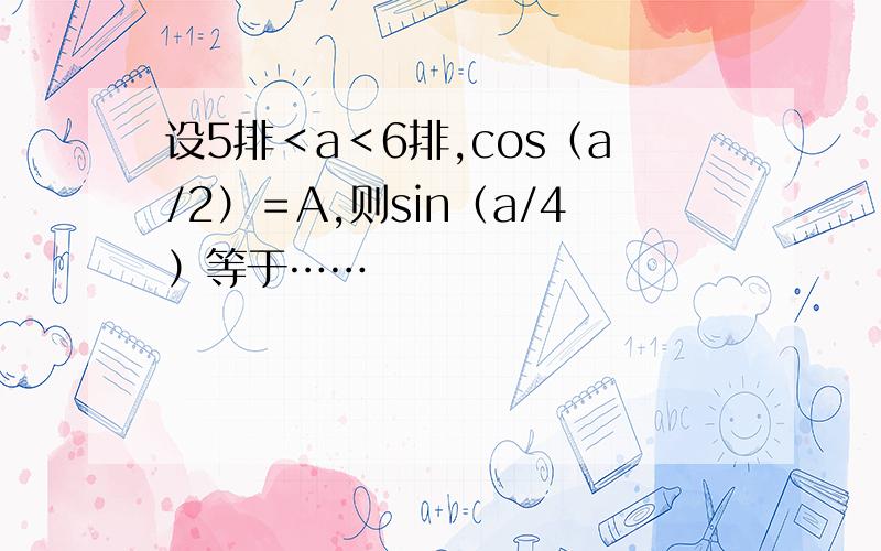 设5排＜a＜6排,cos（a/2）＝A,则sin（a/4）等于……