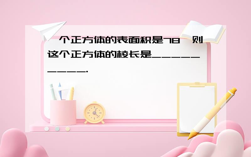 一个正方体的表面积是78,则这个正方体的棱长是_________.