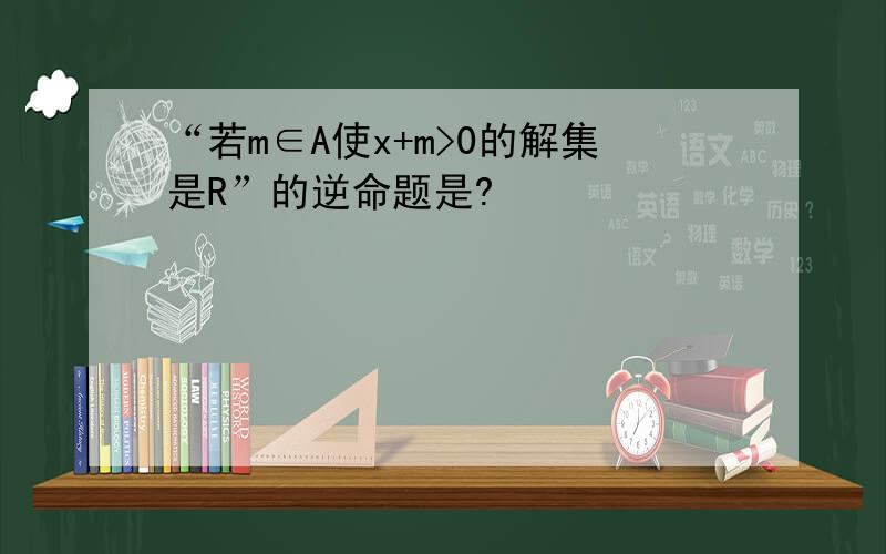 “若m∈A使x+m>0的解集是R”的逆命题是?