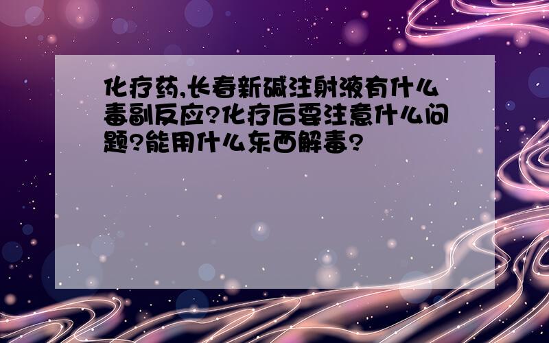 化疗药,长春新碱注射液有什么毒副反应?化疗后要注意什么问题?能用什么东西解毒?