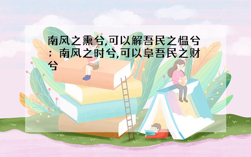 南风之熏兮,可以解吾民之愠兮；南风之时兮,可以阜吾民之财兮