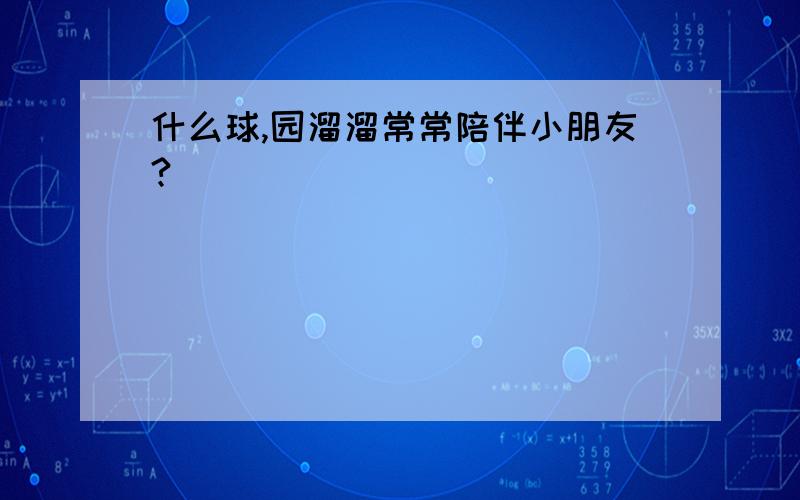 什么球,园溜溜常常陪伴小朋友?