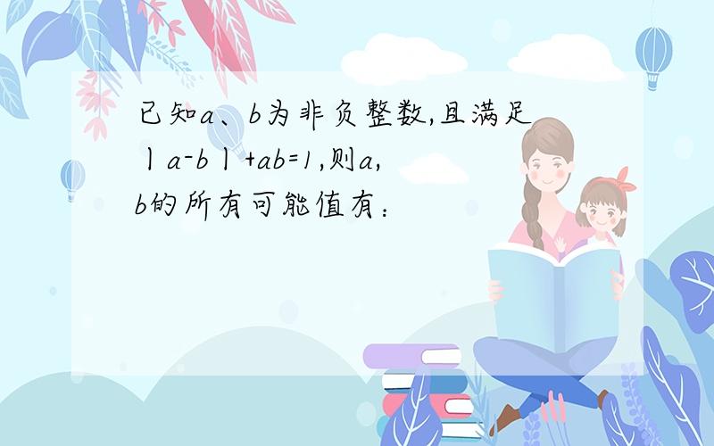 已知a、b为非负整数,且满足丨a-b丨+ab=1,则a,b的所有可能值有：