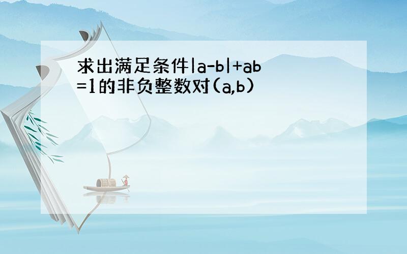 求出满足条件|a-b|+ab=1的非负整数对(a,b)