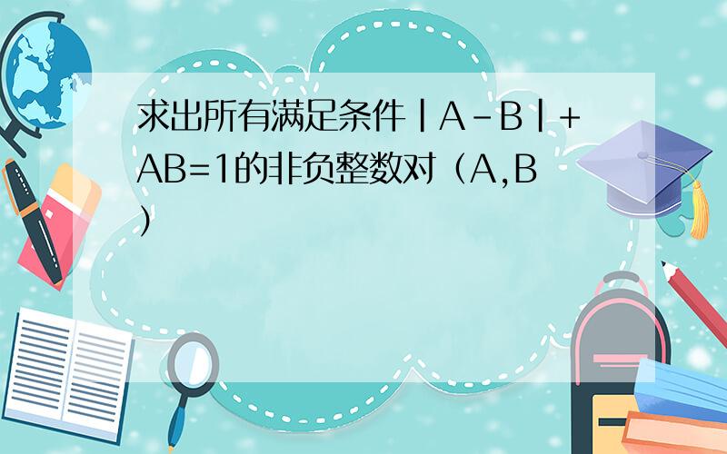 求出所有满足条件|A-B|+AB=1的非负整数对（A,B）