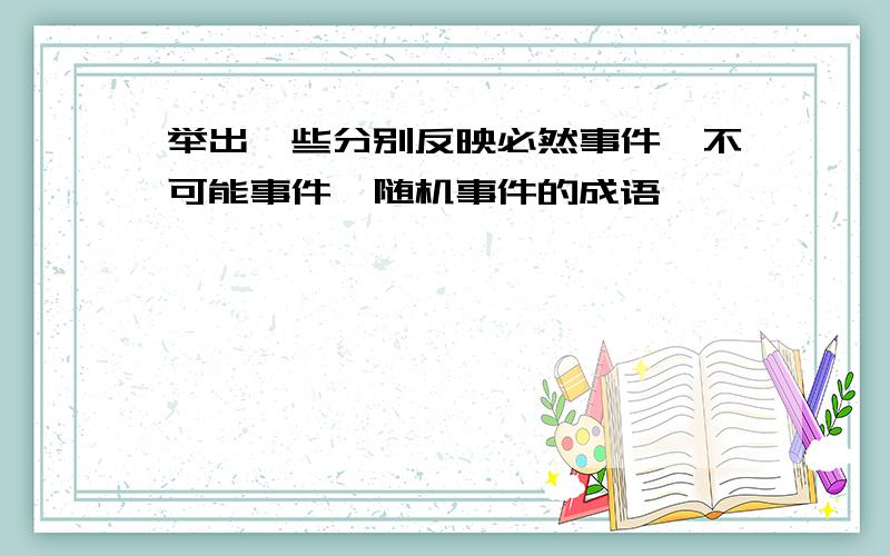 举出一些分别反映必然事件,不可能事件,随机事件的成语