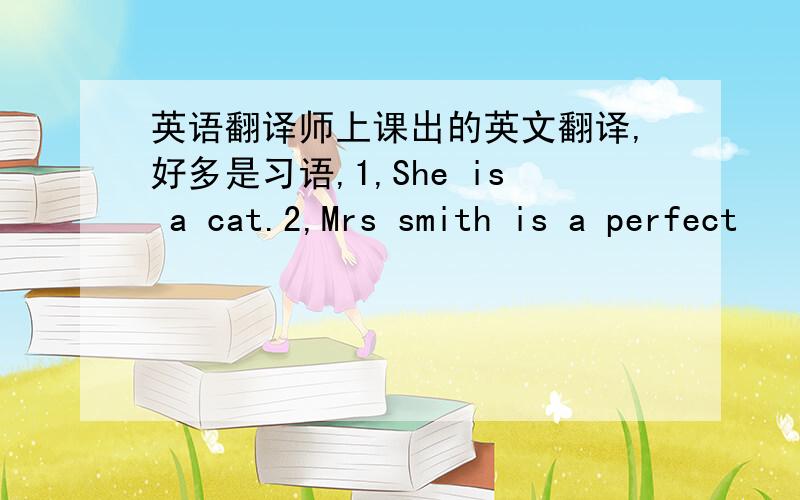 英语翻译师上课出的英文翻译,好多是习语,1,She is a cat.2,Mrs smith is a perfect