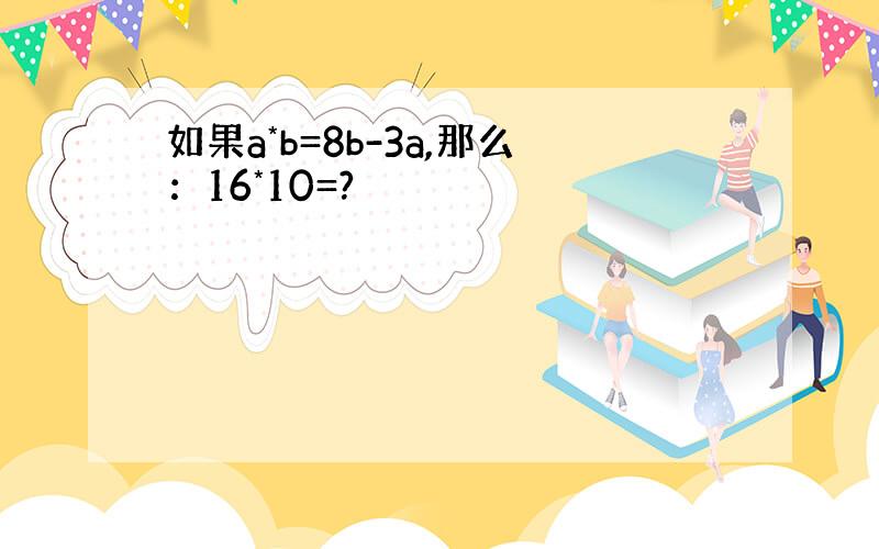 如果a*b=8b-3a,那么：16*10=?