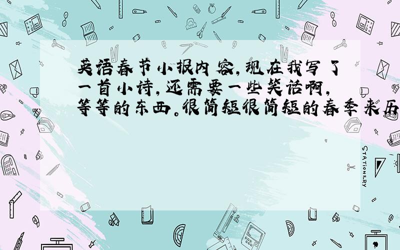 英语春节小报内容,现在我写了一首小诗，还需要一些笑话啊，等等的东西。很简短很简短的春季来历/习俗。