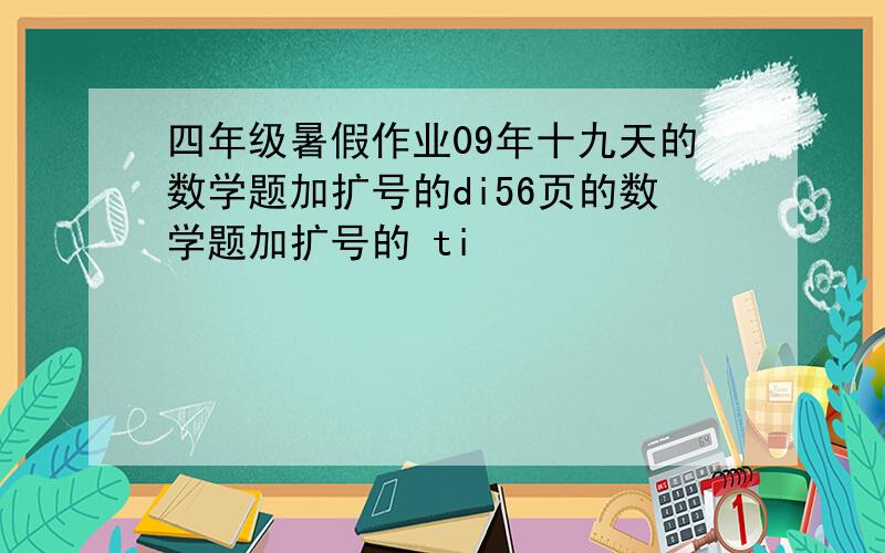 四年级暑假作业09年十九天的数学题加扩号的di56页的数学题加扩号的 ti