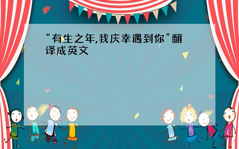 “有生之年,我庆幸遇到你”翻译成英文