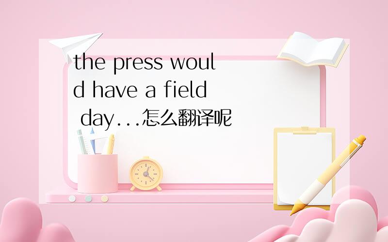 the press would have a field day...怎么翻译呢