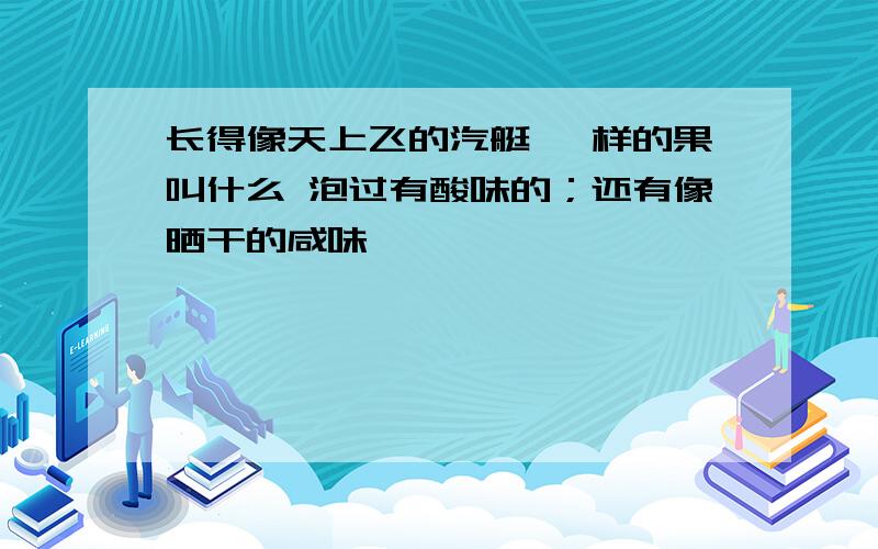 长得像天上飞的汽艇 一样的果叫什么 泡过有酸味的；还有像晒干的咸味