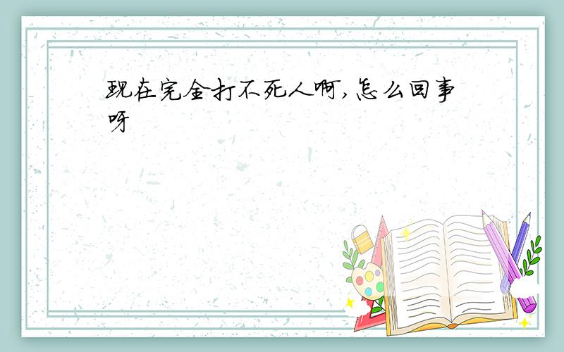 现在完全打不死人啊,怎么回事呀