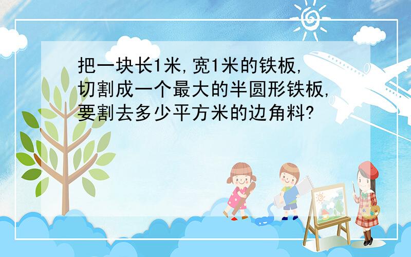 把一块长1米,宽1米的铁板,切割成一个最大的半圆形铁板,要割去多少平方米的边角料?