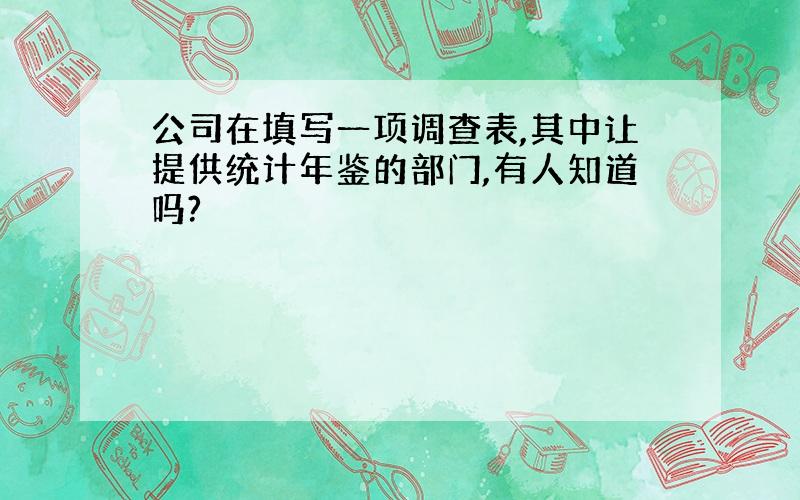 公司在填写一项调查表,其中让提供统计年鉴的部门,有人知道吗?