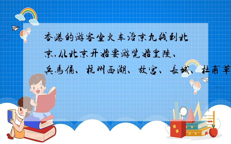 香港的游客坐火车沿京九线到北京,从北京开始要游览始皇陵、兵马俑、杭州西湖、故宫、长城、杜甫草堂、长江三峡、庐山、从上海返