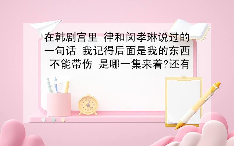 在韩剧宫里 律和闵孝琳说过的一句话 我记得后面是我的东西 不能带伤 是哪一集来着?还有