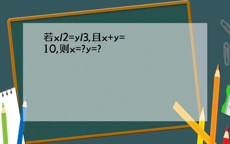 若x/2=y/3,且x+y=10,则x=?y=?