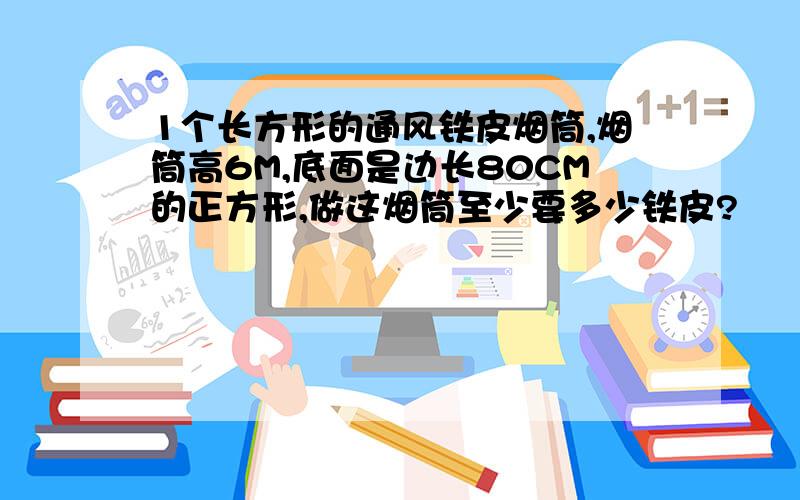 1个长方形的通风铁皮烟筒,烟筒高6M,底面是边长80CM的正方形,做这烟筒至少要多少铁皮?