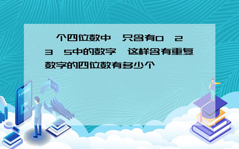 一个四位数中,只含有0、2、3、5中的数字,这样含有重复数字的四位数有多少个