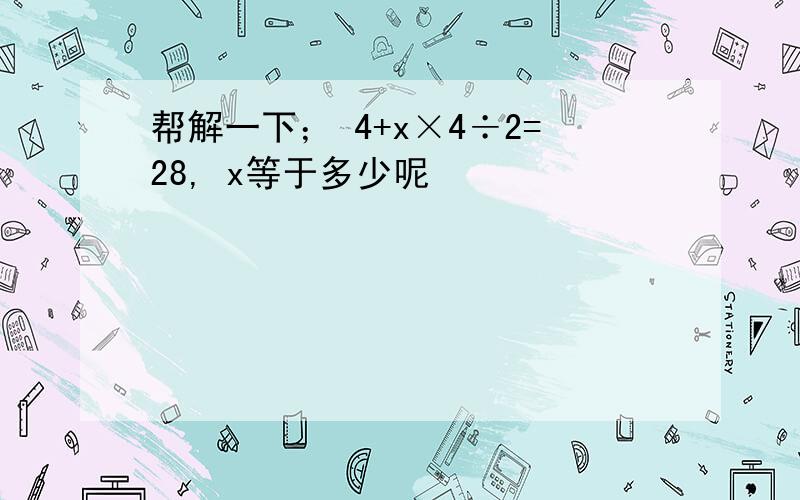 帮解一下； 4+x×4÷2=28, x等于多少呢