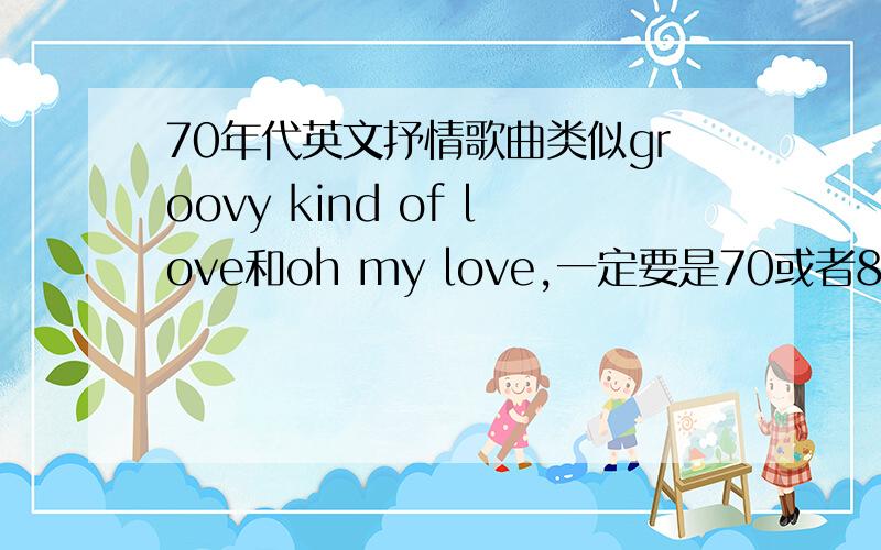 70年代英文抒情歌曲类似groovy kind of love和oh my love,一定要是70或者80年代初的抒情歌