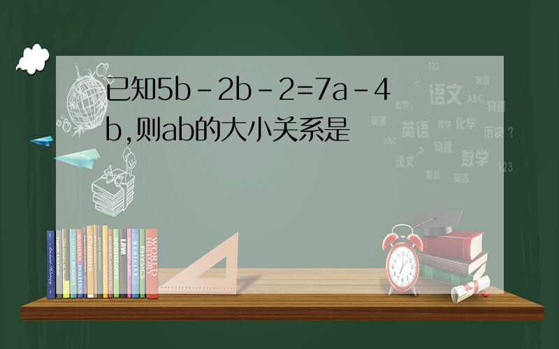 已知5b-2b-2=7a-4b,则ab的大小关系是