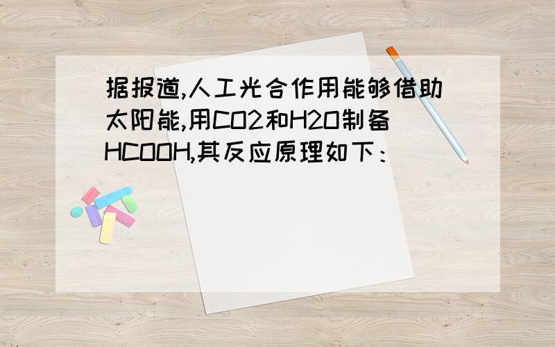 据报道,人工光合作用能够借助太阳能,用CO2和H2O制备HCOOH,其反应原理如下：