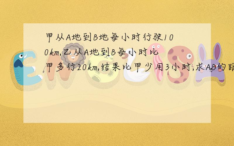 甲从A地到B地每小时行驶100km,乙从A地到B每小时比甲多行20km,结果比甲少用3小时,求AB的距离