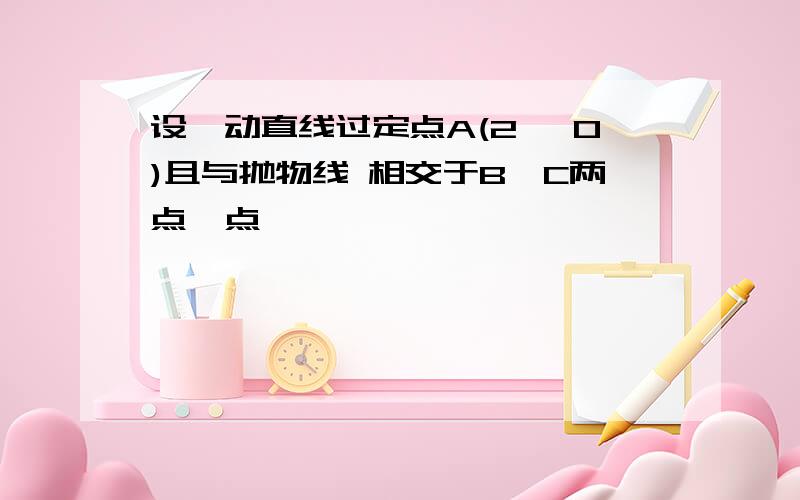 设一动直线过定点A(2, 0)且与抛物线 相交于B、C两点,点