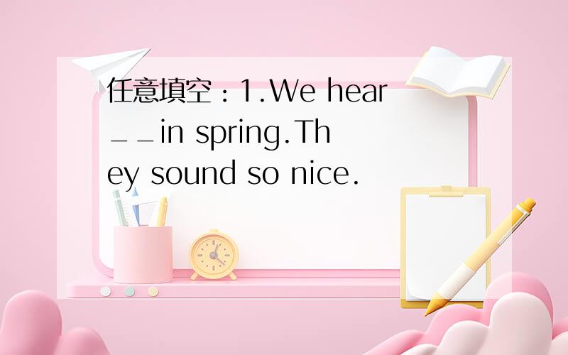 任意填空：1.We hear__in spring.They sound so nice.