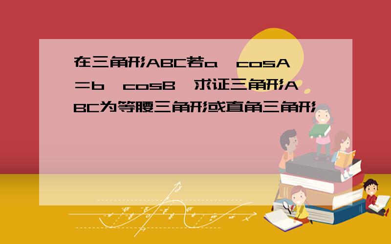 在三角形ABC若a×cosA＝b×cosB,求证三角形ABC为等腰三角形或直角三角形