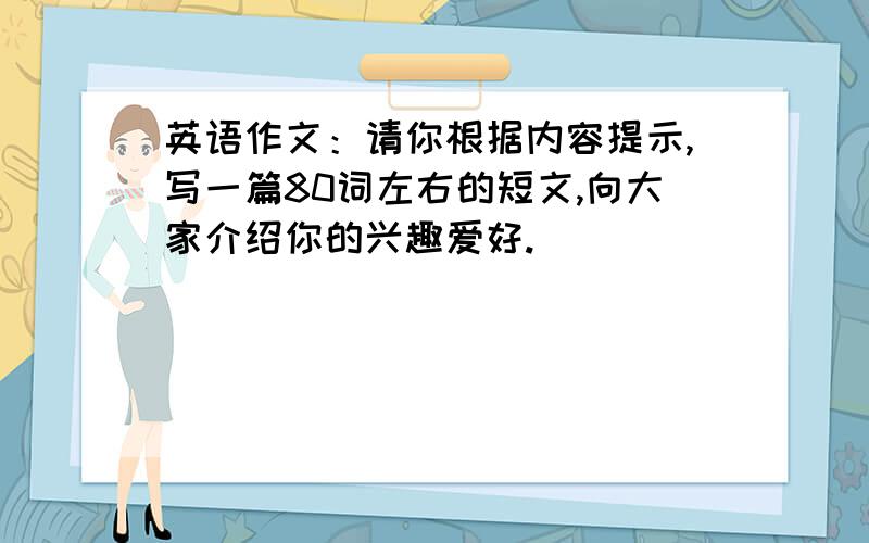 英语作文：请你根据内容提示,写一篇80词左右的短文,向大家介绍你的兴趣爱好.