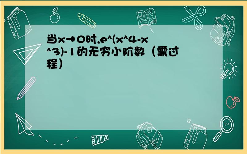 当x→0时,e^(x^4-x^3)-1的无穷小阶数（需过程）