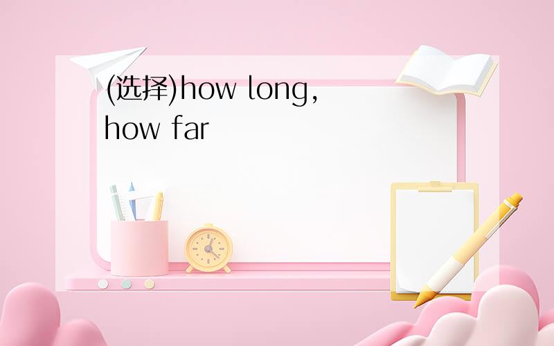 (选择)how long, how far