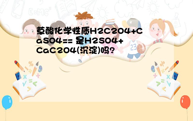 草酸化学性质H2C2O4+CaSO4== 是H2SO4+CaC2O4(沉淀)吗?