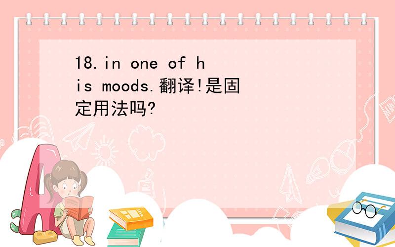 18.in one of his moods.翻译!是固定用法吗?