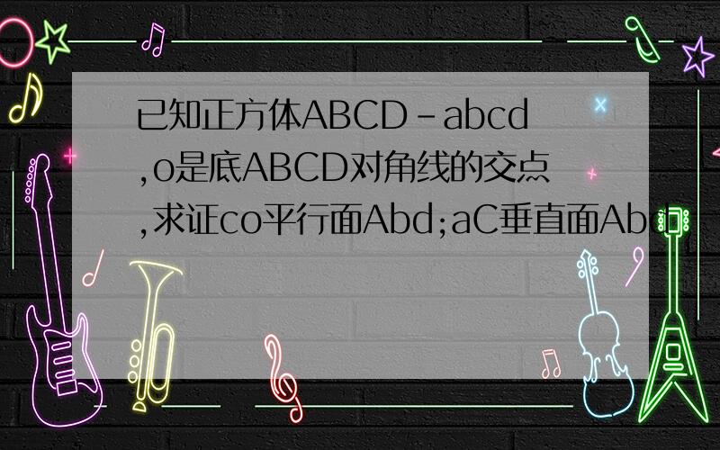 已知正方体ABCD-abcd,o是底ABCD对角线的交点,求证co平行面Abd;aC垂直面Abd