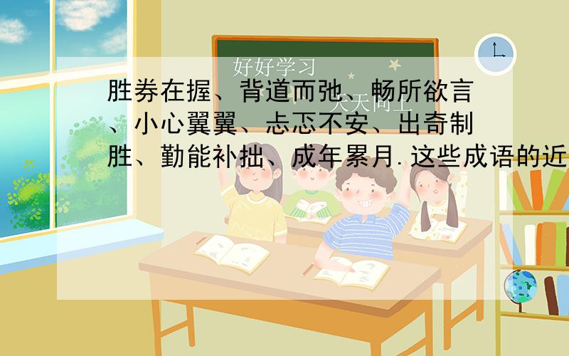 胜券在握、背道而弛、畅所欲言、小心翼翼、忐忑不安、出奇制胜、勤能补拙、成年累月.这些成语的近义词都是什么?回答优秀必采纳