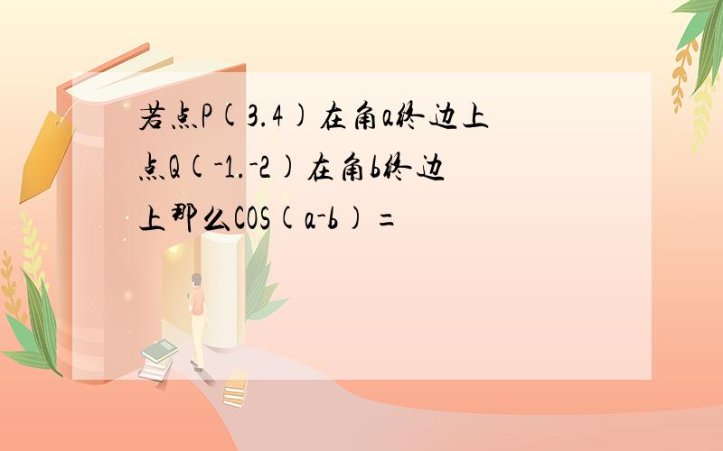 若点P(3.4)在角a终边上点Q(-1.-2)在角b终边上那么COS(a-b)=