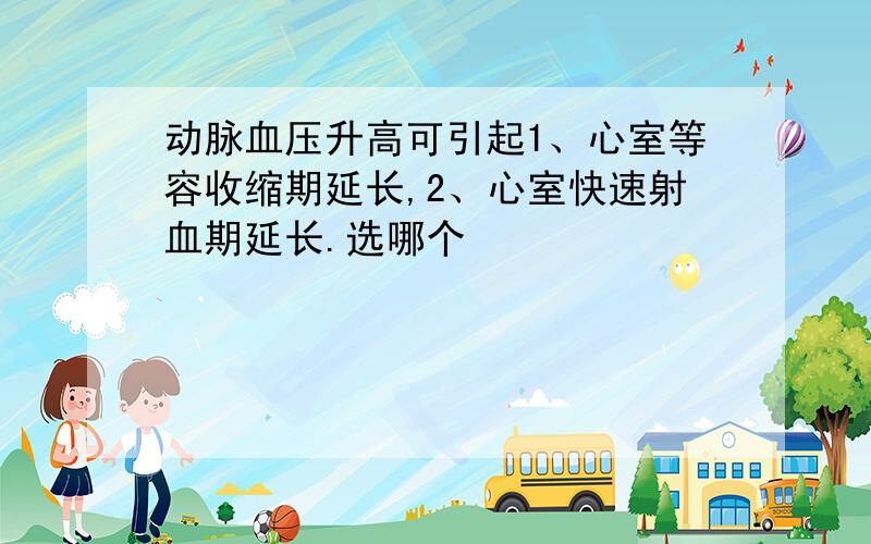 动脉血压升高可引起1、心室等容收缩期延长,2、心室快速射血期延长.选哪个