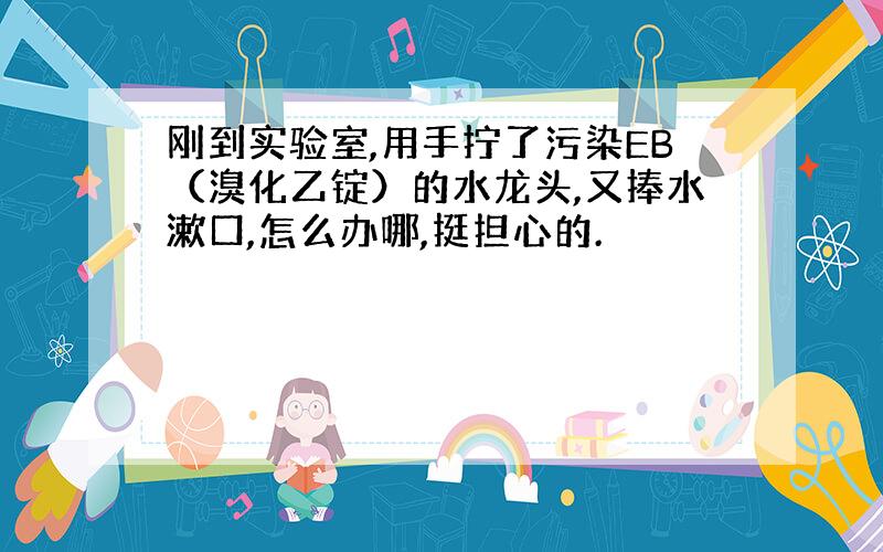 刚到实验室,用手拧了污染EB（溴化乙锭）的水龙头,又捧水漱口,怎么办哪,挺担心的.