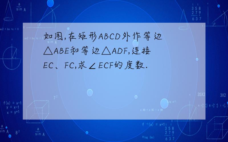 如图,在矩形ABCD外作等边△ABE和等边△ADF,连接EC、FC,求∠ECF的度数.