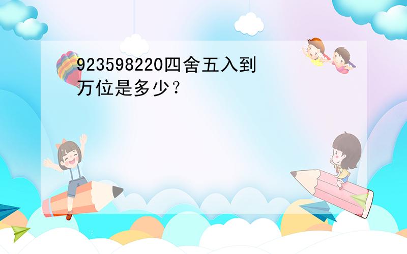 923598220四舍五入到万位是多少？