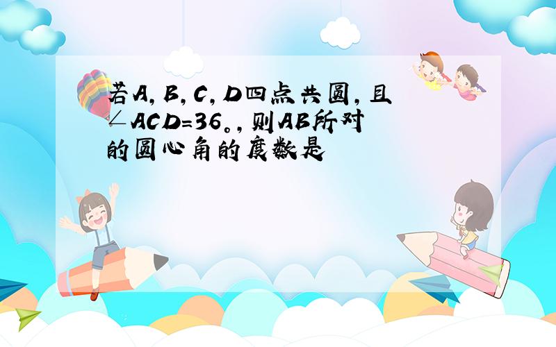 若A,B,C,D四点共圆,且∠ACD=36°,则AB所对的圆心角的度数是