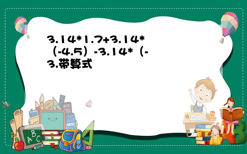 3.14*1.7+3.14*（-4.5）-3.14*（-3.带算式