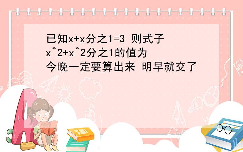 已知x+x分之1=3 则式子x^2+x^2分之1的值为 今晚一定要算出来 明早就交了