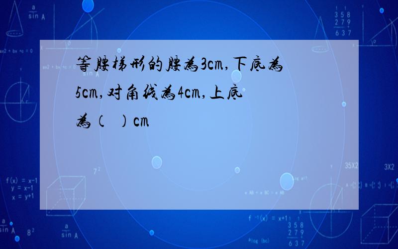 等腰梯形的腰为3cm,下底为5cm,对角线为4cm,上底为（ ）cm